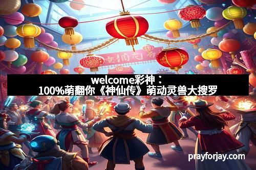 welcome彩神：100%萌翻你《神仙传》萌动灵兽大搜罗