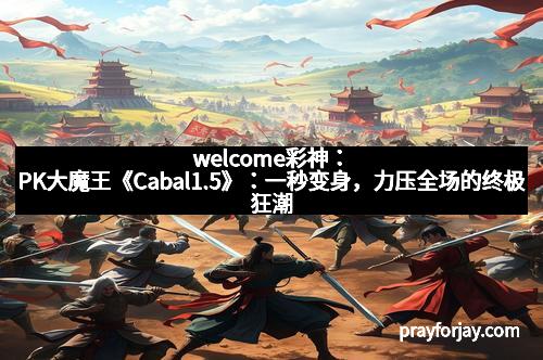welcome彩神：PK大魔王《Cabal1.5》：一秒变身，力压全场的终极狂潮！