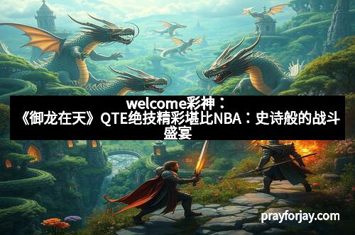 welcome彩神：《御龙在天》QTE绝技精彩堪比NBA：史诗般的战斗盛宴