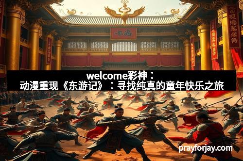 welcome彩神：动漫重现《东游记》：寻找纯真的童年快乐之旅